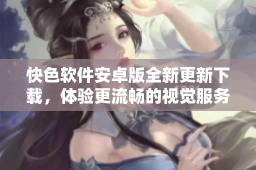 快色软件安卓版全新更新下载，体验更流畅的视觉服务