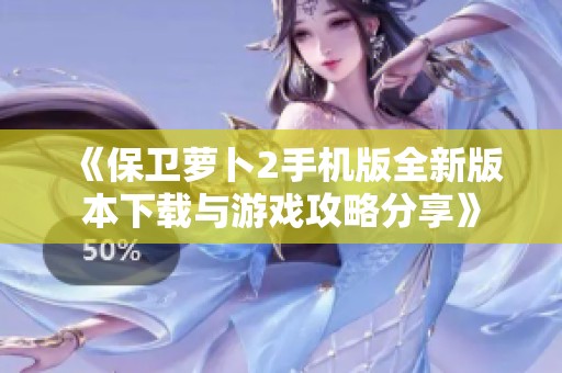 《保卫萝卜2手机版全新版本下载与游戏攻略分享》