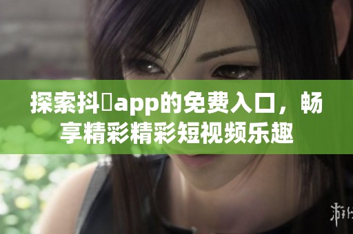 探索抖抈app的免费入口，畅享精彩精彩短视频乐趣