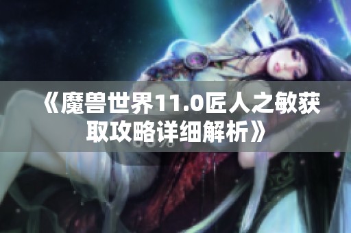 《魔兽世界11.0匠人之敏获取攻略详细解析》