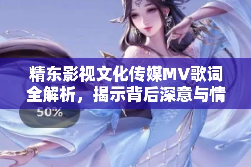 精东影视文化传媒MV歌词全解析，揭示背后深意与情感表达