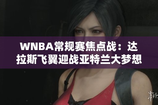 WNBA常规赛焦点战：达拉斯飞翼迎战亚特兰大梦想的较量
