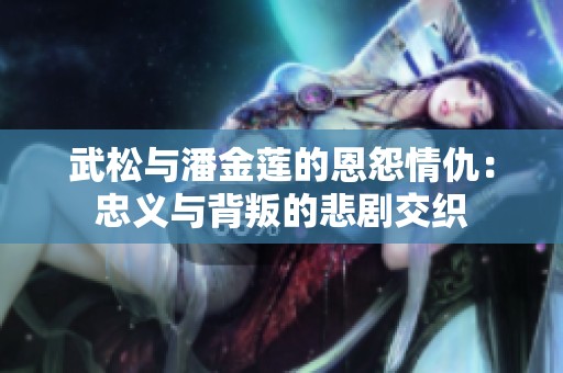 武松与潘金莲的恩怨情仇：忠义与背叛的悲剧交织