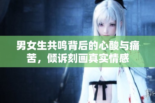 男女生共鸣背后的心酸与痛苦，倾诉刻画真实情感