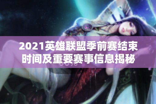 2021英雄联盟季前赛结束时间及重要赛事信息揭秘