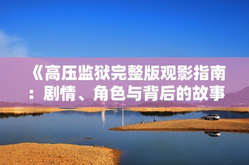 《高压监狱完整版观影指南：剧情、角色与背后的故事》