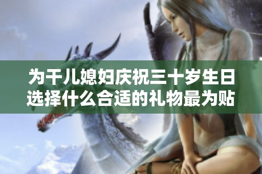 为干儿媳妇庆祝三十岁生日选择什么合适的礼物最为贴心
