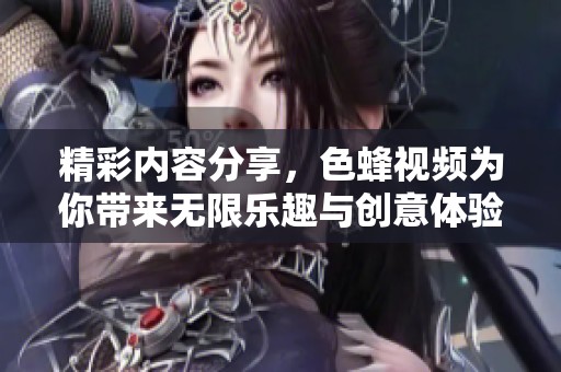 精彩内容分享，色蜂视频为你带来无限乐趣与创意体验
