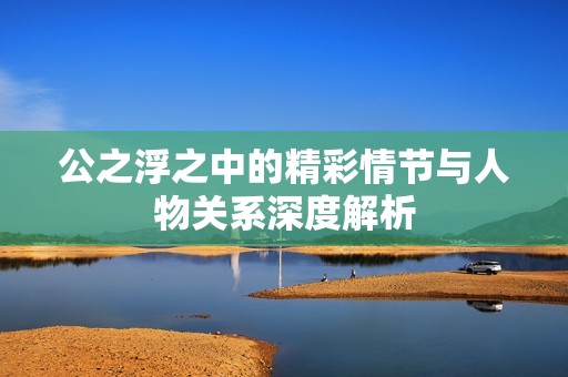 公之浮之中的精彩情节与人物关系深度解析