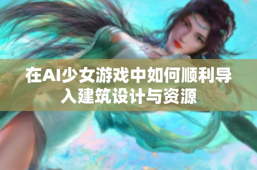 在AI少女游戏中如何顺利导入建筑设计与资源