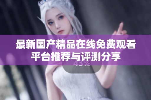 最新国产精品在线免费观看平台推荐与评测分享