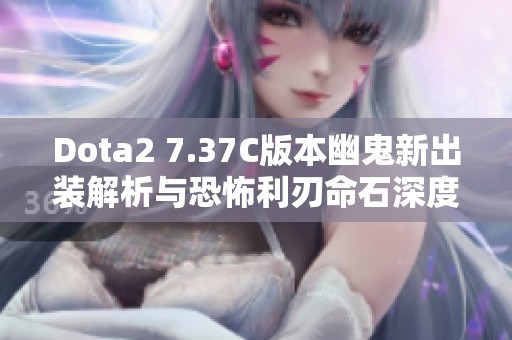 Dota2 7.37C版本幽鬼新出装解析与恐怖利刃命石深度分析