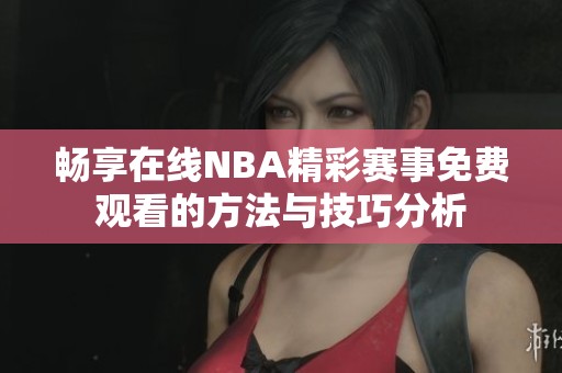 畅享在线NBA精彩赛事免费观看的方法与技巧分析