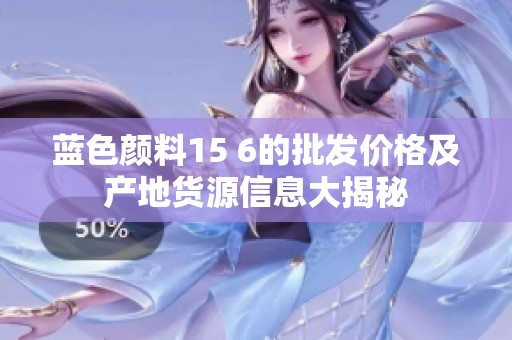 蓝色颜料15 6的批发价格及产地货源信息大揭秘