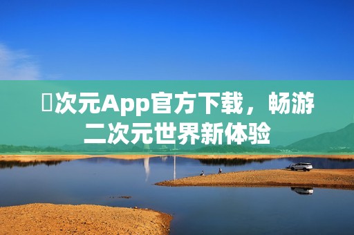 囧次元App官方下载，畅游二次元世界新体验