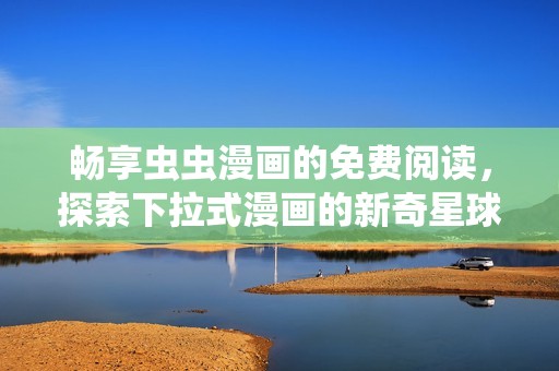 畅享虫虫漫画的免费阅读，探索下拉式漫画的新奇星球！