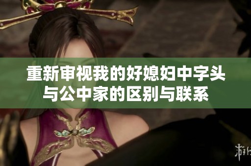 重新审视我的好媳妇中字头与公中家的区别与联系