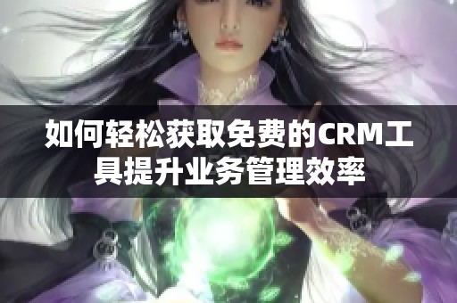 如何轻松获取免费的CRM工具提升业务管理效率