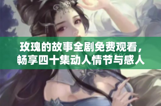 玫瑰的故事全剧免费观看，畅享四十集动人情节与感人瞬间