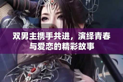 双男主携手共进，演绎青春与爱恋的精彩故事