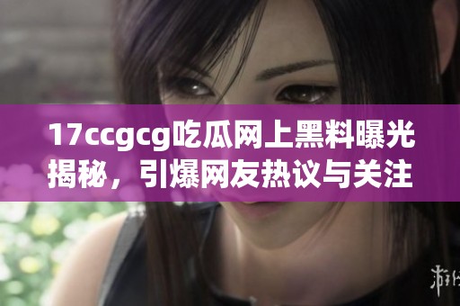 17ccgcg吃瓜网上黑料曝光揭秘，引爆网友热议与关注