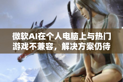 微软AI在个人电脑上与热门游戏不兼容，解决方案仍待时日