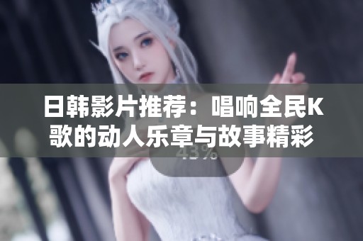 日韩影片推荐：唱响全民K歌的动人乐章与故事精彩