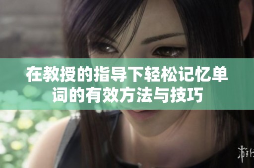 在教授的指导下轻松记忆单词的有效方法与技巧