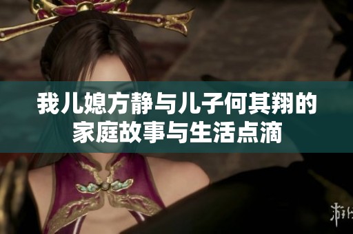 我儿媳方静与儿子何其翔的家庭故事与生活点滴