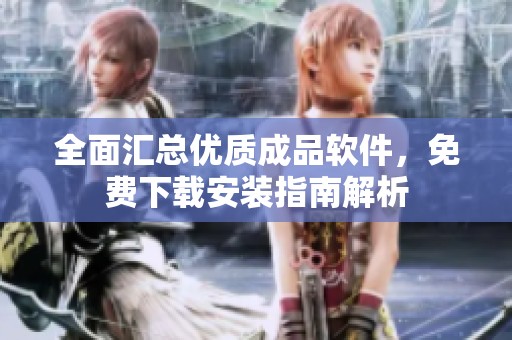全面汇总优质成品软件，免费下载安装指南解析