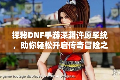 探秘DNF手游深渊许愿系统，助你轻松开启传奇冒险之旅！