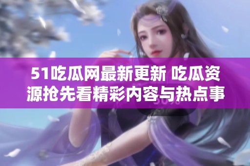 51吃瓜网最新更新 吃瓜资源抢先看精彩内容与热点事件