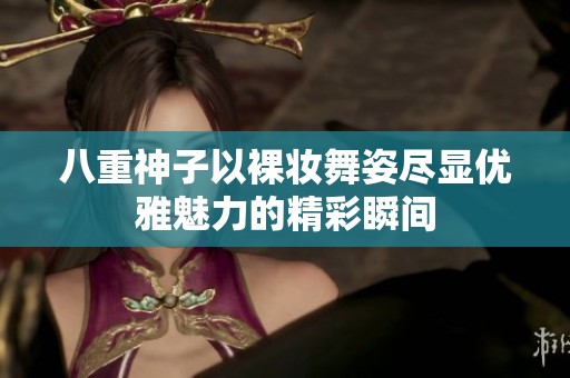 八重神子以裸妆舞姿尽显优雅魅力的精彩瞬间