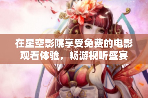 在星空影院享受免费的电影观看体验，畅游视听盛宴