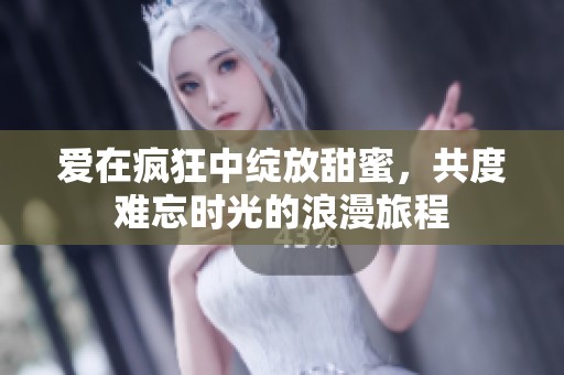 爱在疯狂中绽放甜蜜，共度难忘时光的浪漫旅程