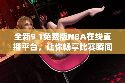 全新9 1免费版NBA在线直播平台，让你畅享比赛瞬间