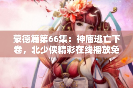 蒙德篇第66集：神庙逃亡下卷，北少侠精彩在线播放免费听