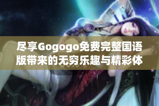 尽享Gogogo免费完整国语版带来的无穷乐趣与精彩体验