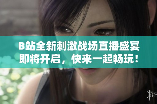 B站全新刺激战场直播盛宴即将开启，快来一起畅玩！