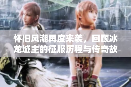 怀旧风潮再度来袭，回顾冰龙城主的征服历程与传奇故事