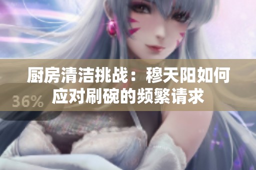 厨房清洁挑战：穆天阳如何应对刷碗的频繁请求