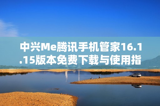 中兴Me腾讯手机管家16.1.15版本免费下载与使用指南