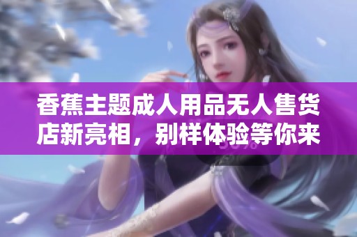 香蕉主题成人用品无人售货店新亮相，别样体验等你来发现