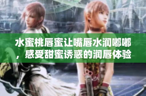 水蜜桃唇蜜让嘴唇水润嘟嘟，感受甜蜜诱惑的润唇体验