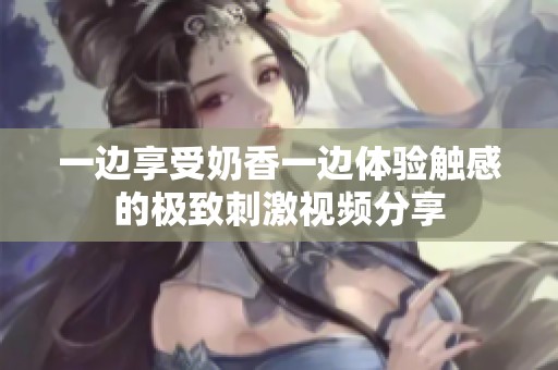 一边享受奶香一边体验触感的极致刺激视频分享