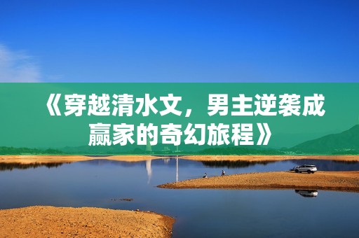 《穿越清水文，男主逆袭成赢家的奇幻旅程》