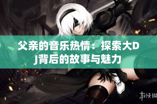 父亲的音乐热情：探索大DJ背后的故事与魅力
