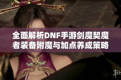 全面解析DNF手游剑魔契魔者装备附魔与加点养成策略