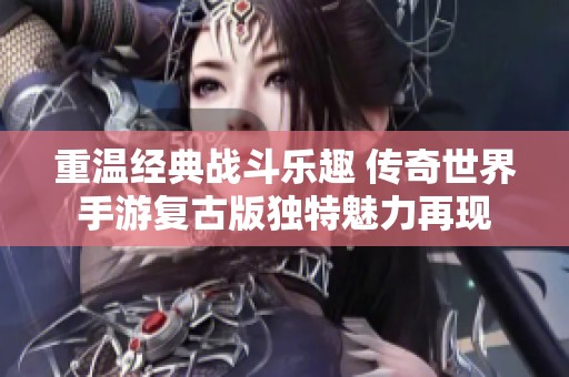 重温经典战斗乐趣 传奇世界手游复古版独特魅力再现