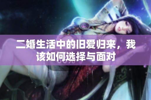 二婚生活中的旧爱归来，我该如何选择与面对